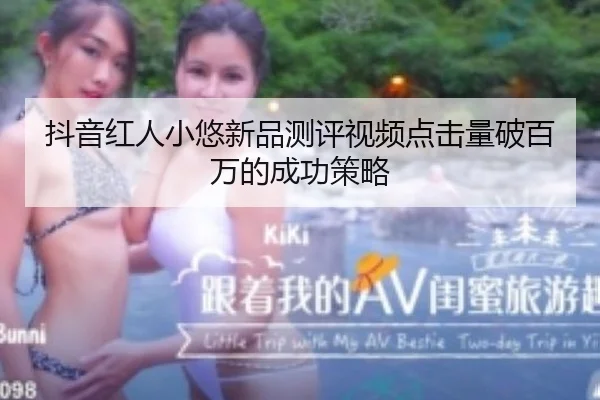 抖音红人小悠新品测评视频点击量破百万的成功策略